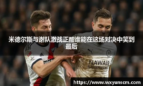 米兰米德尔斯与谢队激战正酣谁能在这场对决中笑到最后
