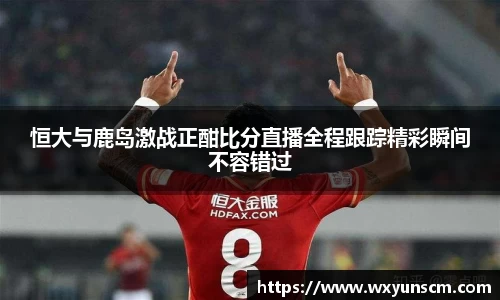 米兰恒大与鹿岛激战正酣比分直播全程跟踪精彩瞬间不容错过